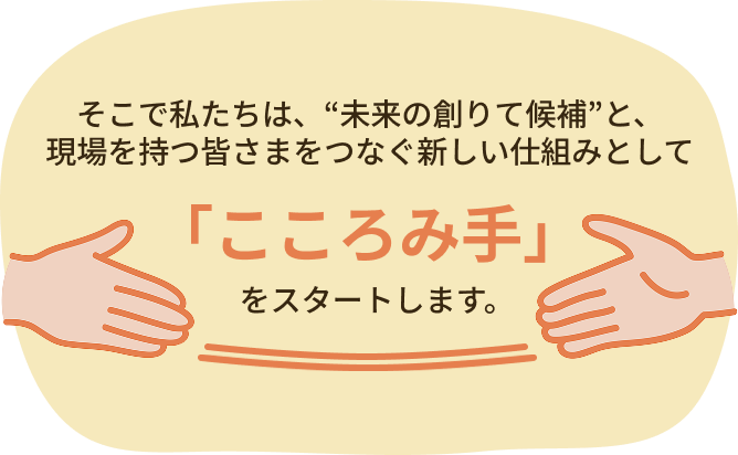 そこで私たちは、“未来の創りて候補”と、現場を持つ皆さまをつなぐ新しい仕組みとし「こころみ手」をスタートします。